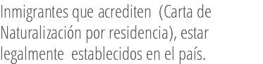 Inmigrantes que acrediten (Carta de Naturalización por residencia), estar legalmente establecidos en el país.