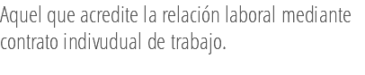 Aquel que acredite la relación laboral mediante contrato indivudual de trabajo.